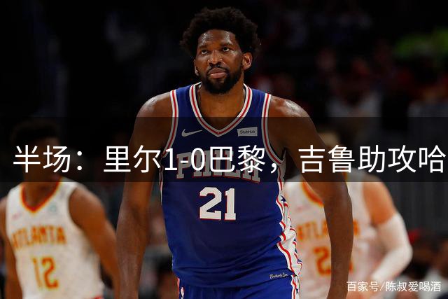 半场：里尔1-0巴黎，吉鲁助攻哈拉尔德松首开记录