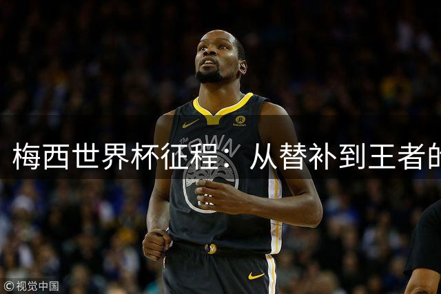 梅西世界杯征程：从替补到王者的传奇之路
