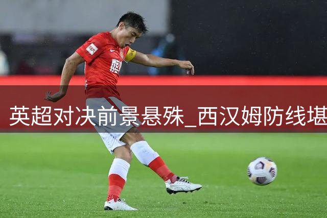 英超对决前景悬殊 西汉姆防线堪忧难挡狼队猛攻