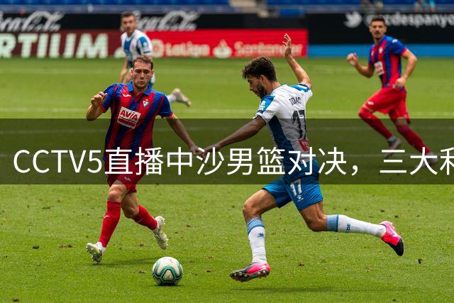CCTV5直播中沙男篮对决，三大利好与重要变数前瞻