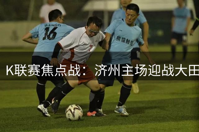 K联赛焦点战：济州主场迎战大田，半全场走势分析